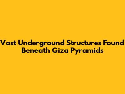 Vast Underground Structures Found Beneath Giza Pyramids