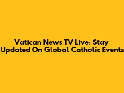 Vatican News TV Live: Stay Updated On Global Catholic Events