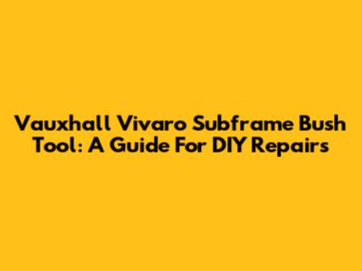 Vauxhall Vivaro Subframe Bush Tool: A Guide For DIY Repairs