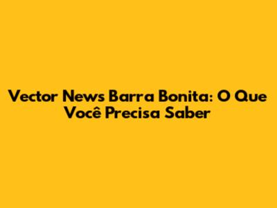 Vector News Barra Bonita: O Que Você Precisa Saber
