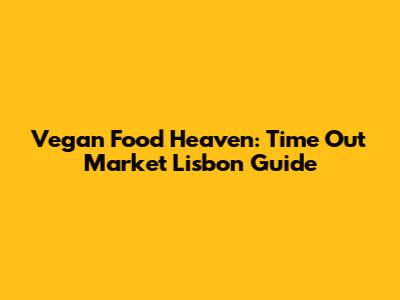 Vegan Food Heaven: Time Out Market Lisbon Guide