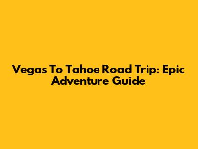 Vegas To Tahoe Road Trip: Epic Adventure Guide