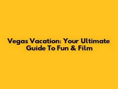 Vegas Vacation: Your Ultimate Guide To Fun & Film