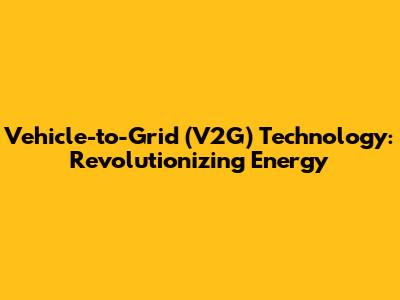 Vehicle-to-Grid (V2G) Technology: Revolutionizing Energy