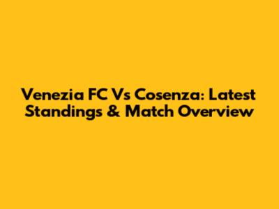 Venezia FC Vs Cosenza: Latest Standings & Match Overview