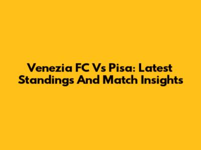 Venezia FC Vs Pisa: Latest Standings And Match Insights