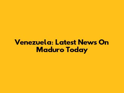 Venezuela: Latest News On Maduro Today