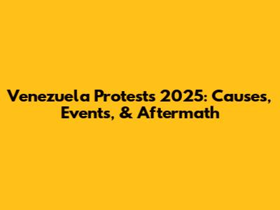 Venezuela Protests 2025: Causes, Events, & Aftermath