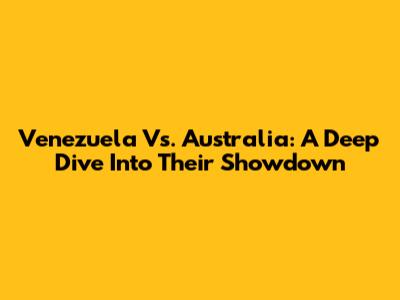 Venezuela Vs. Australia: A Deep Dive Into Their Showdown