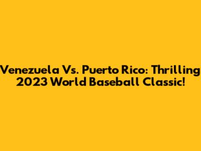 Venezuela Vs. Puerto Rico: Thrilling 2023 World Baseball Classic!