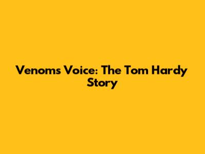 Venom's Voice: The Tom Hardy Story