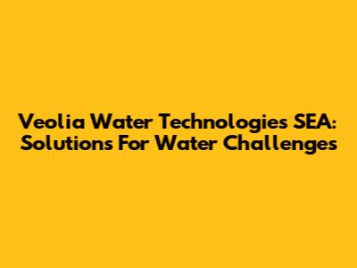Veolia Water Technologies SEA: Solutions For Water Challenges