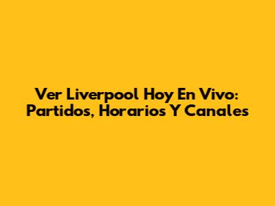 Ver Liverpool Hoy En Vivo: Partidos, Horarios Y Canales