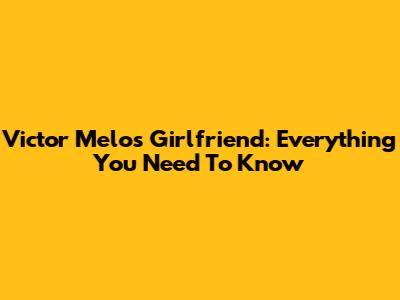 Victor Melo's Girlfriend: Everything You Need To Know
