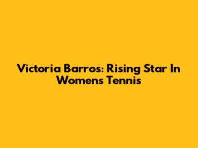 Victoria Barros: Rising Star In Women's Tennis