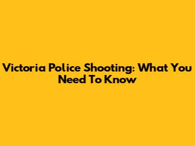 Victoria Police Shooting: What You Need To Know