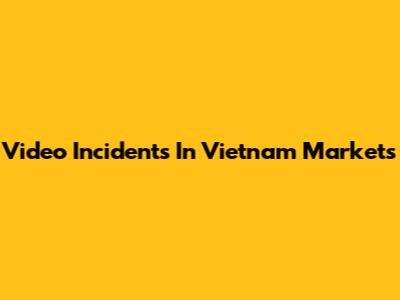 Video Incidents In Vietnam Markets