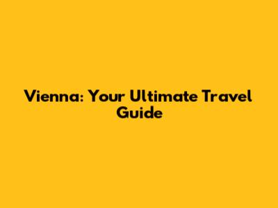 Vienna: Your Ultimate Travel Guide