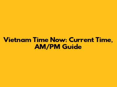 Vietnam Time Now: Current Time, AM/PM Guide
