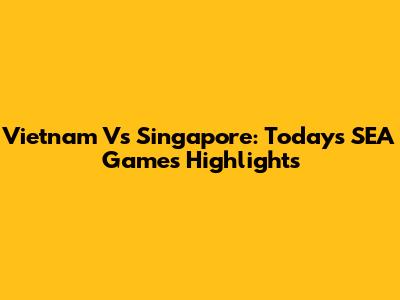 Vietnam Vs Singapore: Today's SEA Games Highlights
