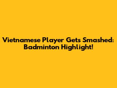 Vietnamese Player Gets Smashed: Badminton Highlight!