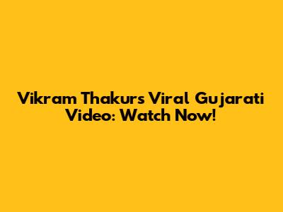 Vikram Thakur's Viral Gujarati Video: Watch Now!