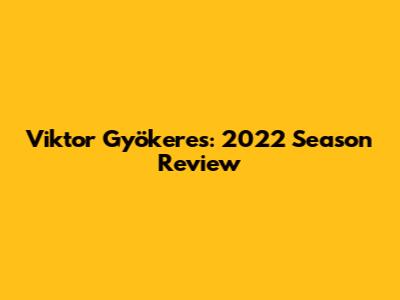 Viktor Gyökeres: 2022 Season Review