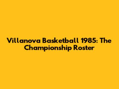 Villanova Basketball 1985: The Championship Roster