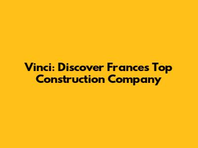 Vinci: Discover France's Top Construction Company