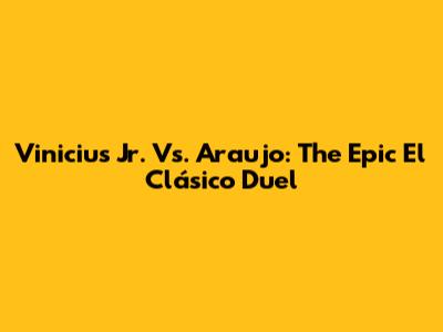 Vinicius Jr. Vs. Araujo: The Epic El Clásico Duel