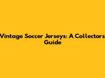 Vintage Soccer Jerseys: A Collector's Guide