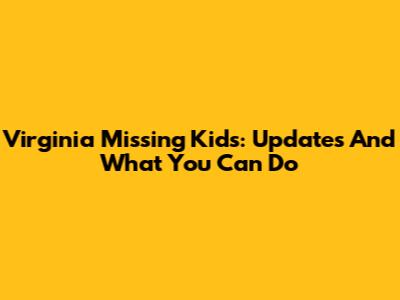 Virginia Missing Kids: Updates And What You Can Do