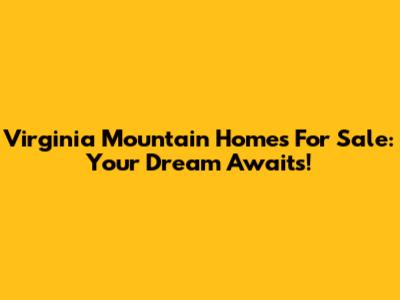 Virginia Mountain Homes For Sale: Your Dream Awaits!
