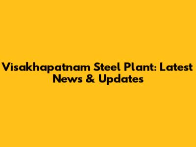 Visakhapatnam Steel Plant: Latest News & Updates