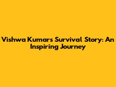 Vishwa Kumar's Survival Story: An Inspiring Journey