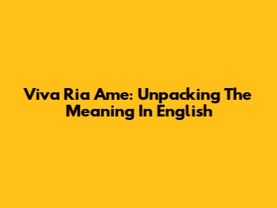 Viva Ria Ame: Unpacking The Meaning In English