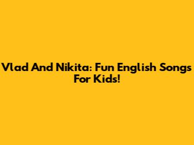 Vlad And Nikita: Fun English Songs For Kids!