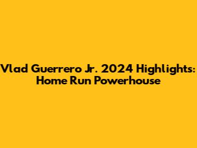 Vlad Guerrero Jr. 2024 Highlights: Home Run Powerhouse
