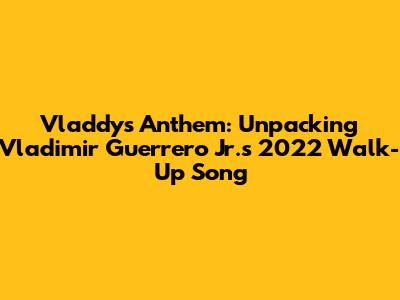 Vladdy's Anthem: Unpacking Vladimir Guerrero Jr.'s 2022 Walk-Up Song