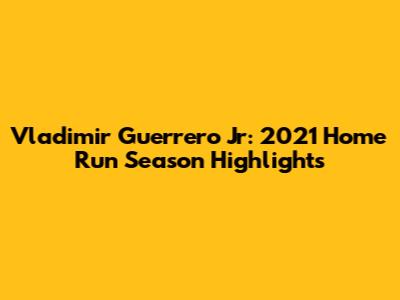 Vladimir Guerrero Jr: 2021 Home Run Season Highlights