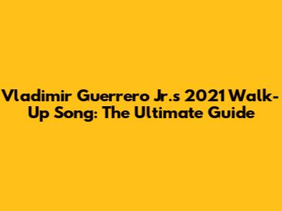Vladimir Guerrero Jr.'s 2021 Walk-Up Song: The Ultimate Guide