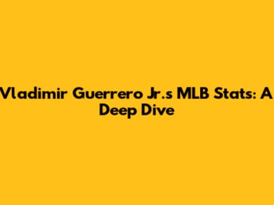 Vladimir Guerrero Jr.'s MLB Stats: A Deep Dive
