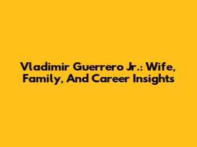 Vladimir Guerrero Jr.: Wife, Family, And Career Insights