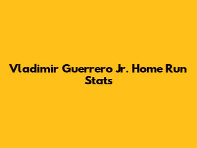 Vladimir Guerrero Jr. Home Run Stats
