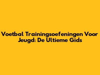 Voetbal Trainingsoefeningen Voor Jeugd: De Ultieme Gids
