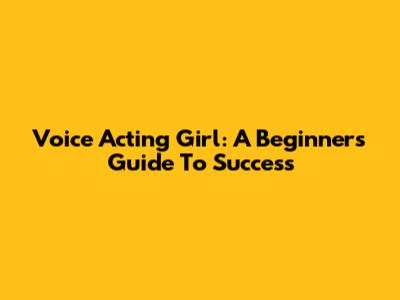 Voice Acting Girl: A Beginner's Guide To Success