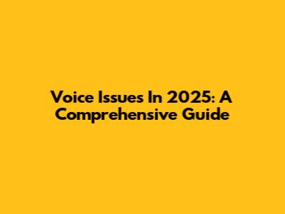 Voice Issues In 2025: A Comprehensive Guide