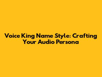 Voice King Name Style: Crafting Your Audio Persona