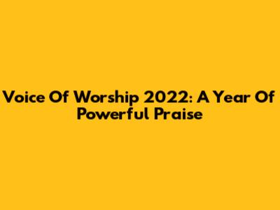 Voice Of Worship 2022: A Year Of Powerful Praise