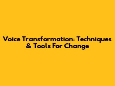 Voice Transformation: Techniques & Tools For Change